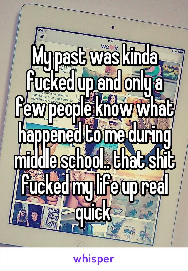 My past was kinda fucked up and only a few people know what happened to me during middle school.. that shit fucked my life up real quick 