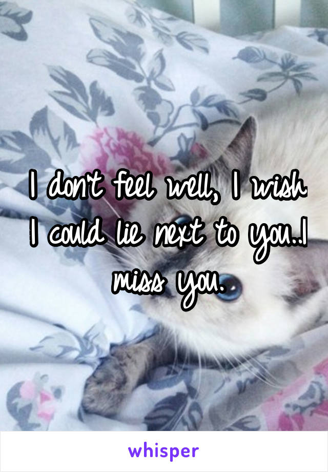 I don't feel well, I wish I could lie next to you..I miss you.