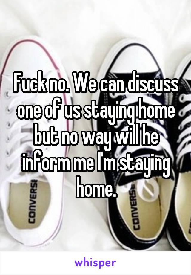Fuck no. We can discuss one of us staying home but no way will he inform me I'm staying home.