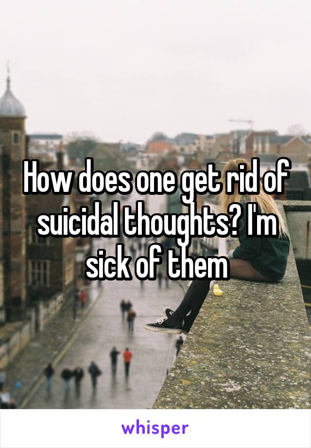 How does one get rid of suicidal thoughts? I'm sick of them
