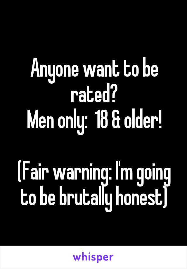 Anyone want to be rated?
Men only:  18 & older!

(Fair warning: I'm going to be brutally honest)