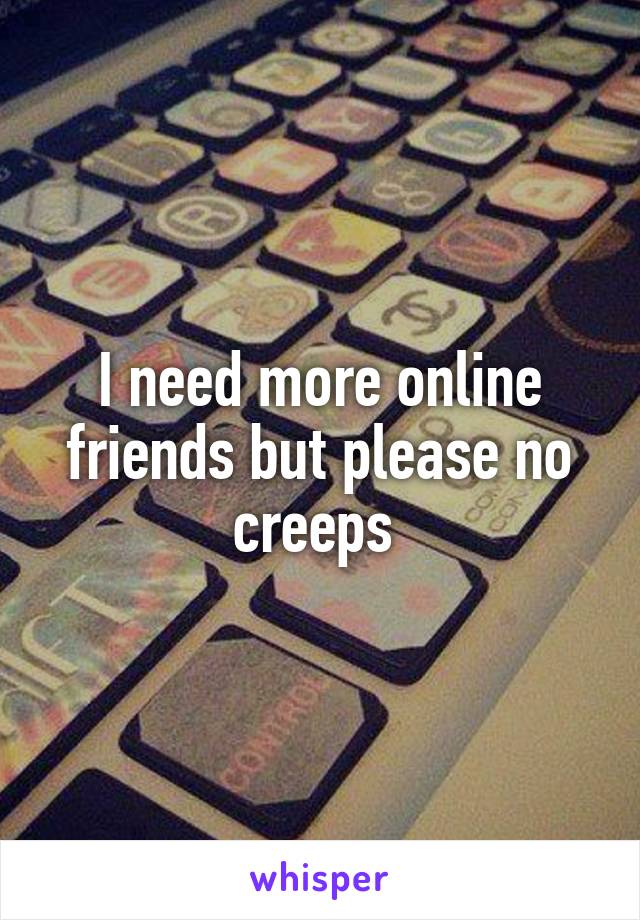 I need more online friends but please no creeps 