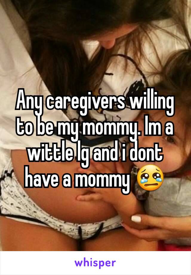 Any caregivers willing to be my mommy. Im a wittle lg and i dont have a mommy 😢