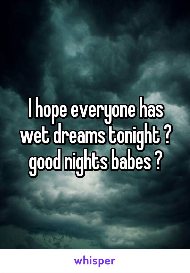 I hope everyone has wet dreams tonight 😍 good nights babes 💖