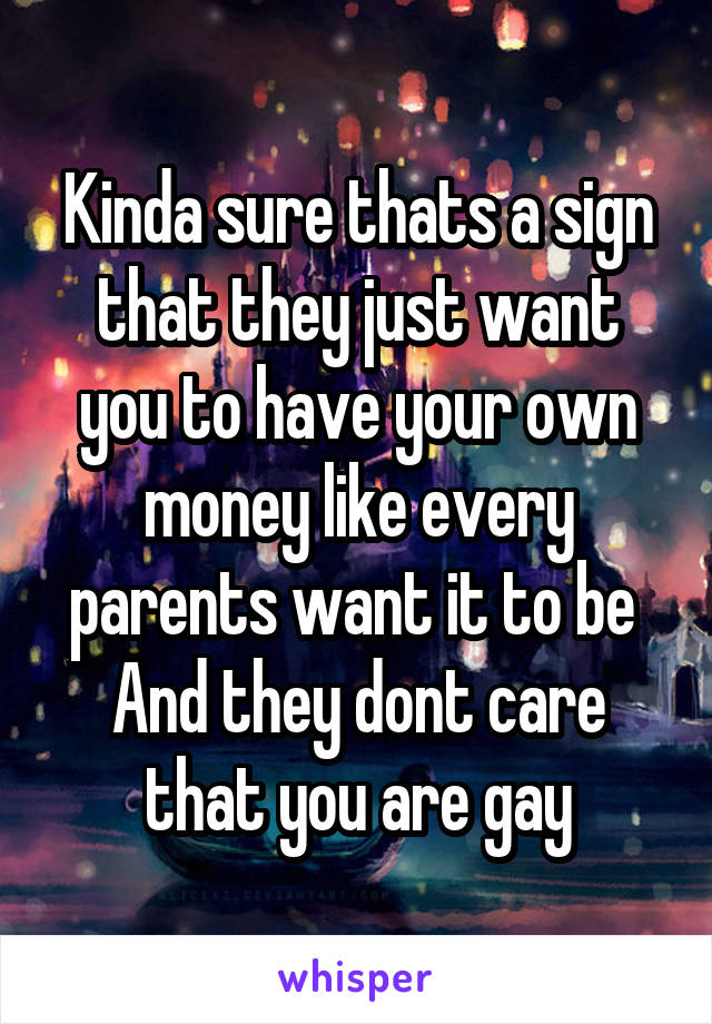 Kinda sure thats a sign that they just want you to have your own money like every parents want it to be 
And they dont care that you are gay