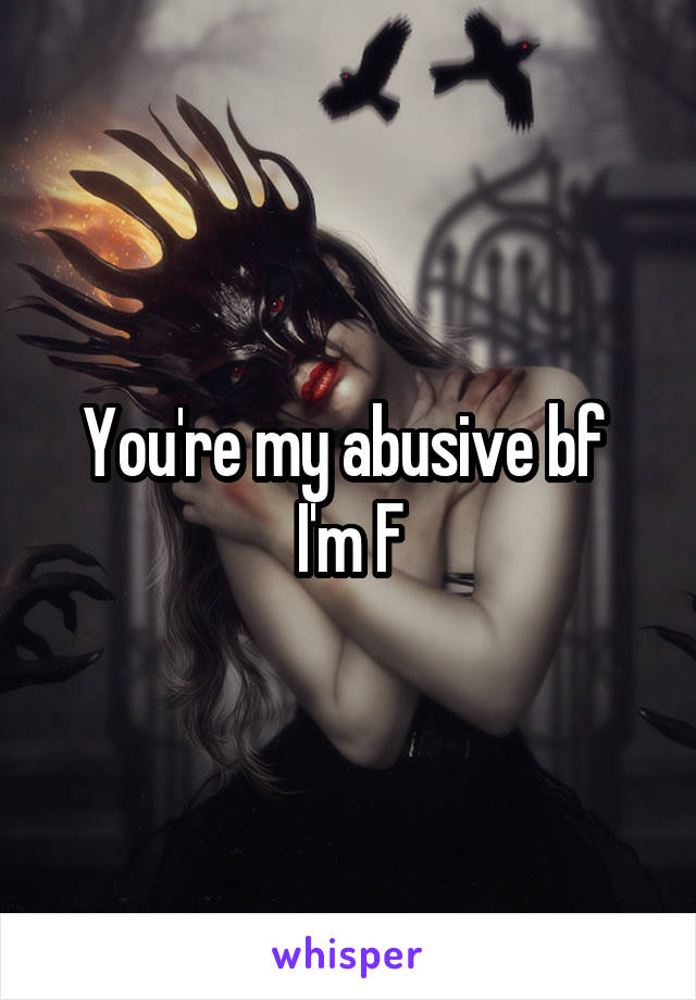 You're my abusive bf 
I'm F