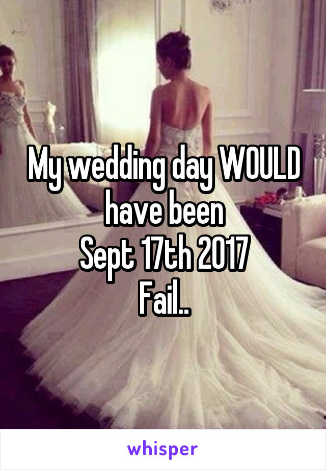 My wedding day WOULD have been
 Sept 17th 2017 
Fail..