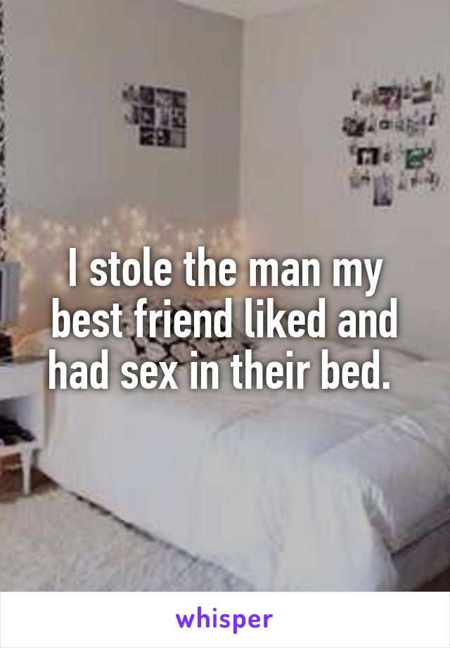 I stole the man my best friend liked and had sex in their bed. 