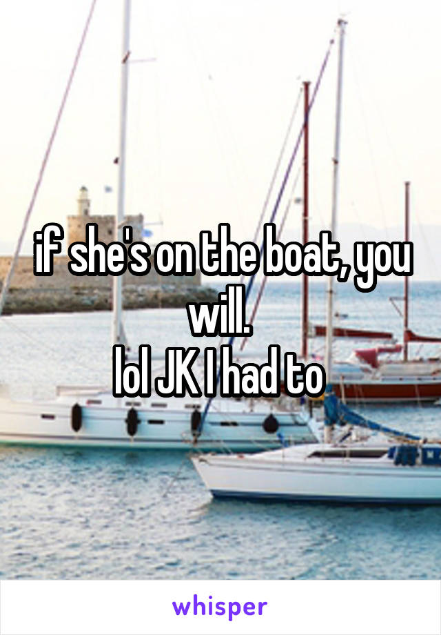 if she's on the boat, you will. 
lol JK I had to 