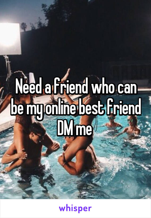 Need a friend who can be my online best friend
DM me 