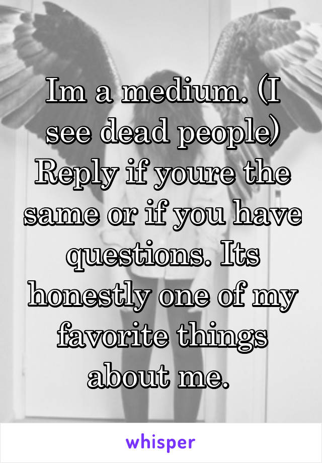Im a medium. (I see dead people) Reply if youre the same or if you have questions. Its honestly one of my favorite things about me. 