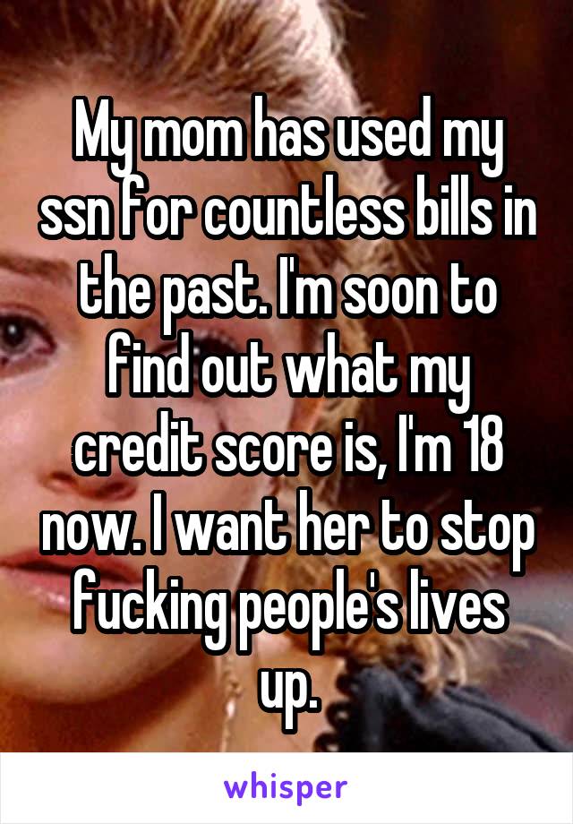My mom has used my ssn for countless bills in the past. I'm soon to find out what my credit score is, I'm 18 now. I want her to stop fucking people's lives up.