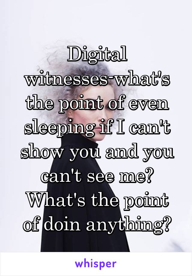 Digital witnesses-what's the point of even sleeping if I can't show you and you can't see me?
What's the point of doin anything?