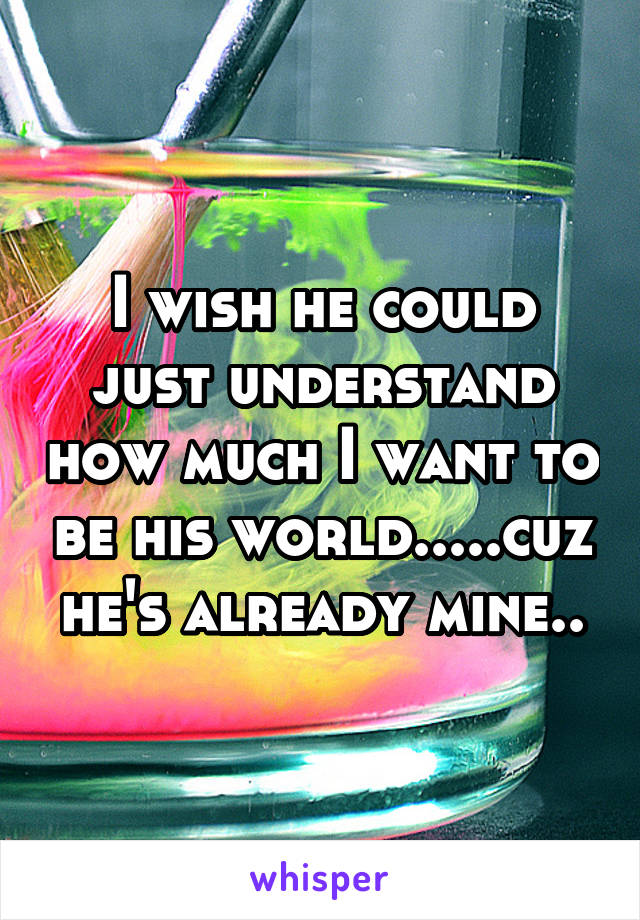 I wish he could just understand how much I want to be his world.....cuz he's already mine..