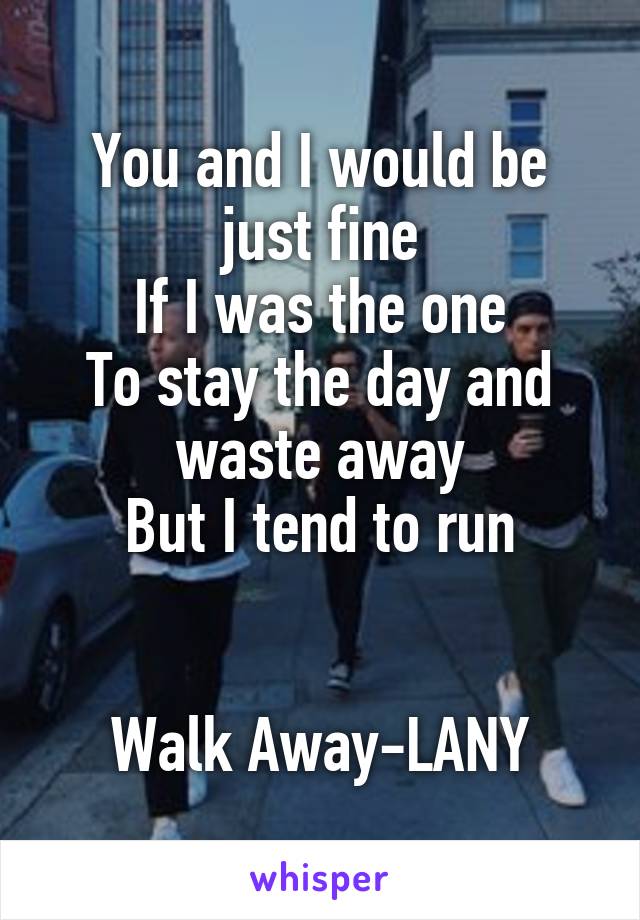 You and I would be just fine
If I was the one
To stay the day and waste away
But I tend to run


Walk Away-LANY