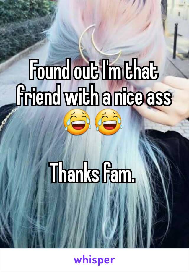 Found out I'm that friend with a nice ass 😂😂 

Thanks fam. 