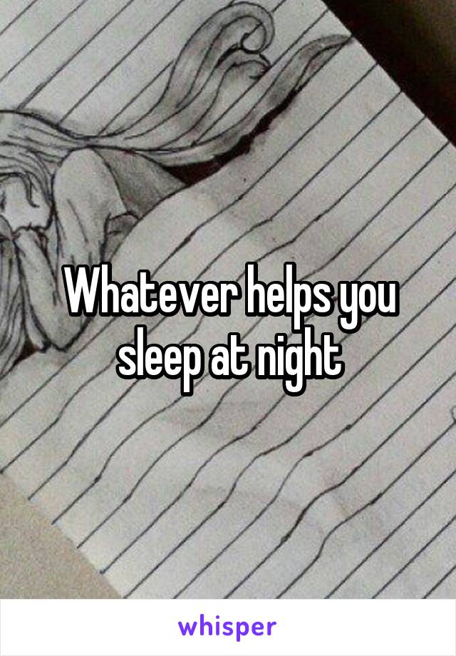Whatever helps you sleep at night