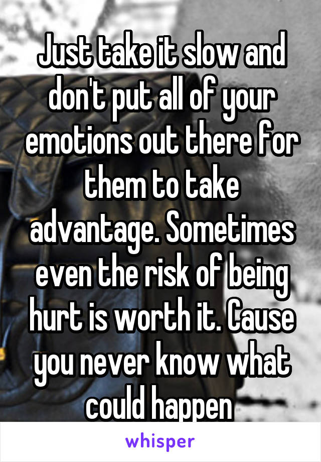 Just take it slow and don't put all of your emotions out there for them to take advantage. Sometimes even the risk of being hurt is worth it. Cause you never know what could happen 