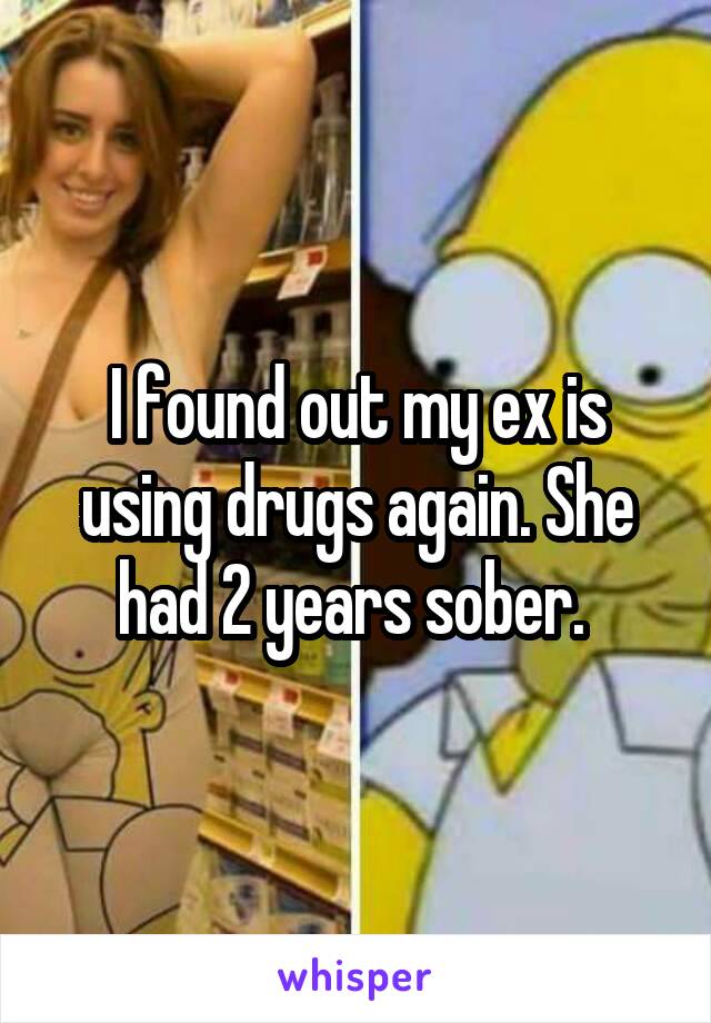 I found out my ex is using drugs again. She had 2 years sober. 