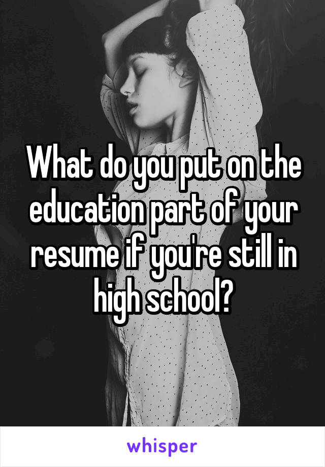 What do you put on the education part of your resume if you're still in high school?