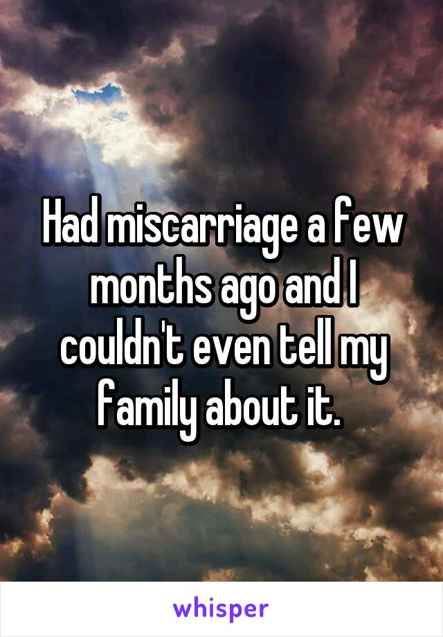 Had miscarriage a few months ago and I couldn't even tell my family about it. 