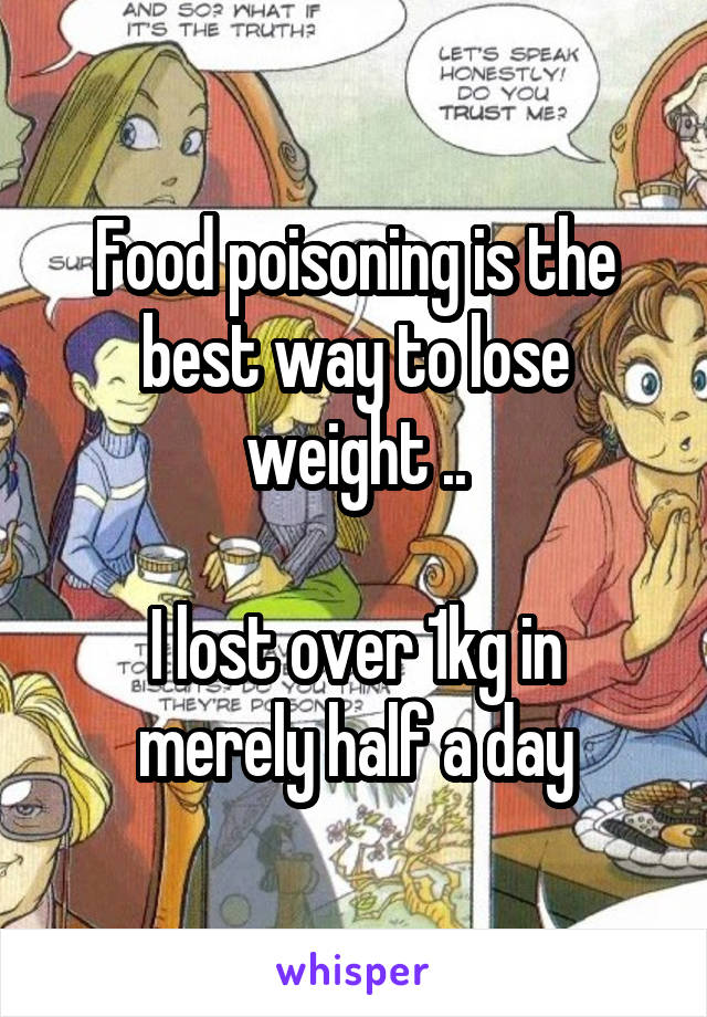 Food poisoning is the best way to lose weight ..

I lost over 1kg in merely half a day