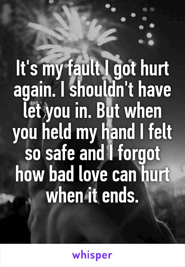 It's my fault I got hurt again. I shouldn't have let you in. But when you held my hand I felt so safe and I forgot how bad love can hurt when it ends.