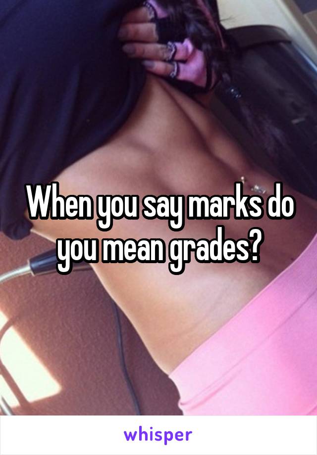 When you say marks do you mean grades?