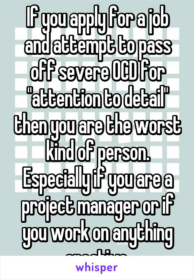 If you apply for a job and attempt to pass off severe OCD for "attention to detail" then you are the worst kind of person. Especially if you are a project manager or if you work on anything creative.