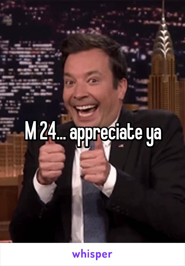 M 24... appreciate ya