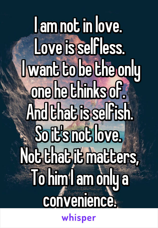 I am not in love. 
Love is selfless.
 I want to be the only one he thinks of. 
And that is selfish.
So it's not love. 
Not that it matters,
To him I am only a convenience.