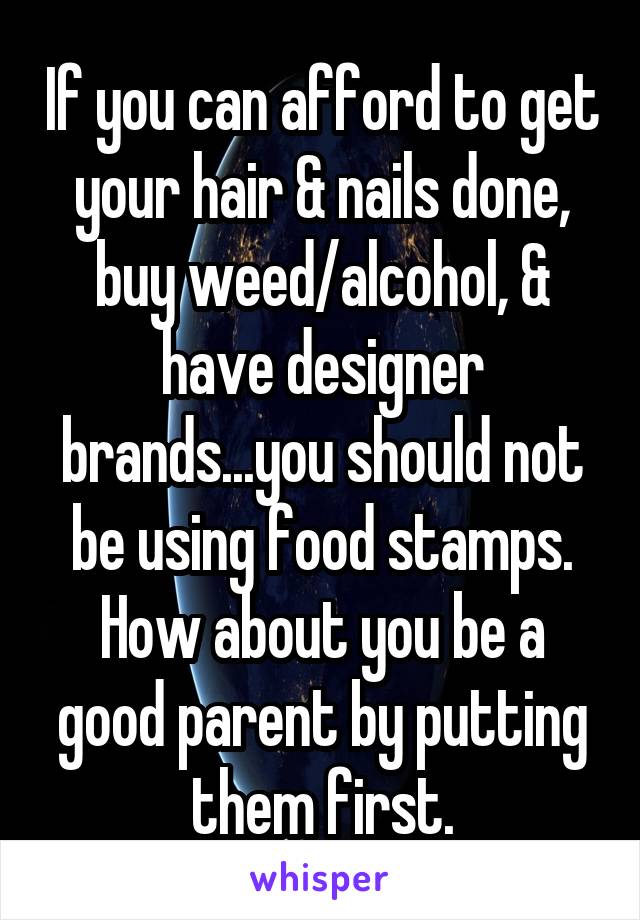 If you can afford to get your hair & nails done, buy weed/alcohol, & have designer brands...you should not be using food stamps. How about you be a good parent by putting them first.