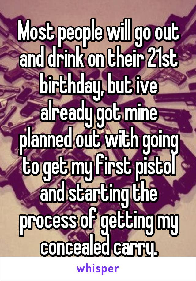 Most people will go out and drink on their 21st birthday, but ive already got mine planned out with going to get my first pistol and starting the process of getting my concealed carry.