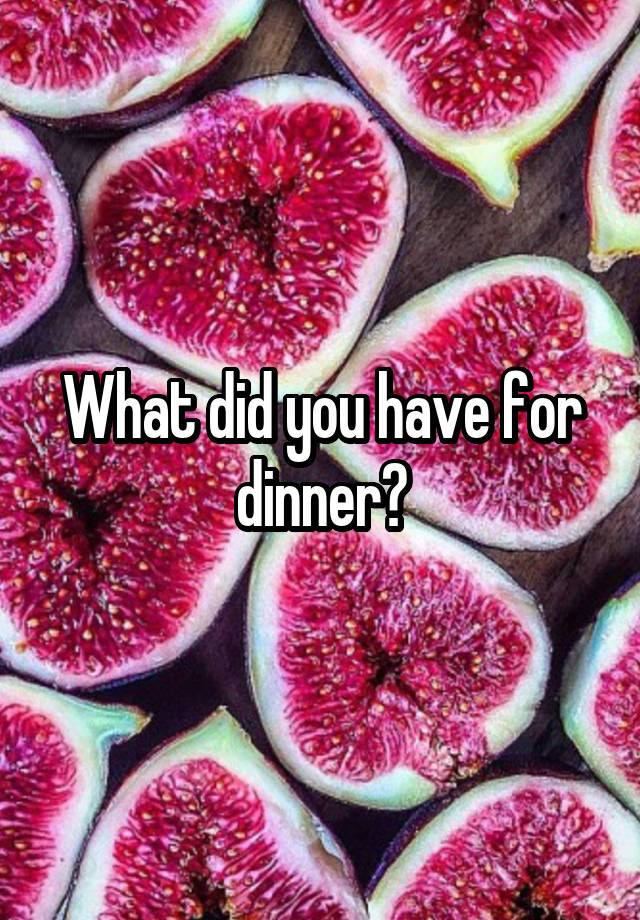 what-did-you-have-for-dinner