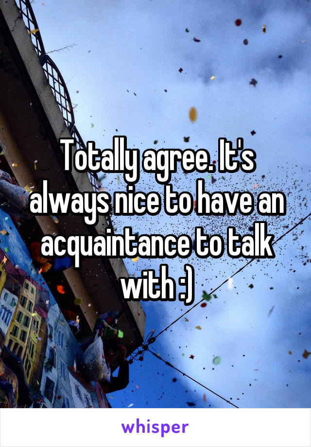 Totally agree. It's always nice to have an acquaintance to talk with :)
