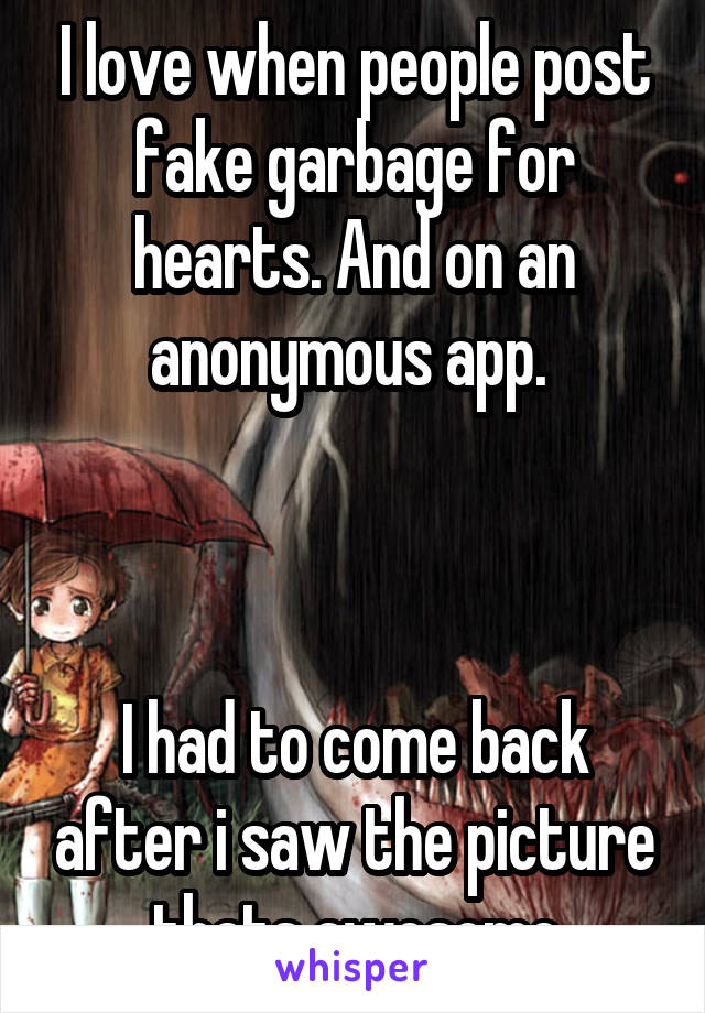 I love when people post fake garbage for hearts. And on an anonymous app. 



I had to come back after i saw the picture thats awesome