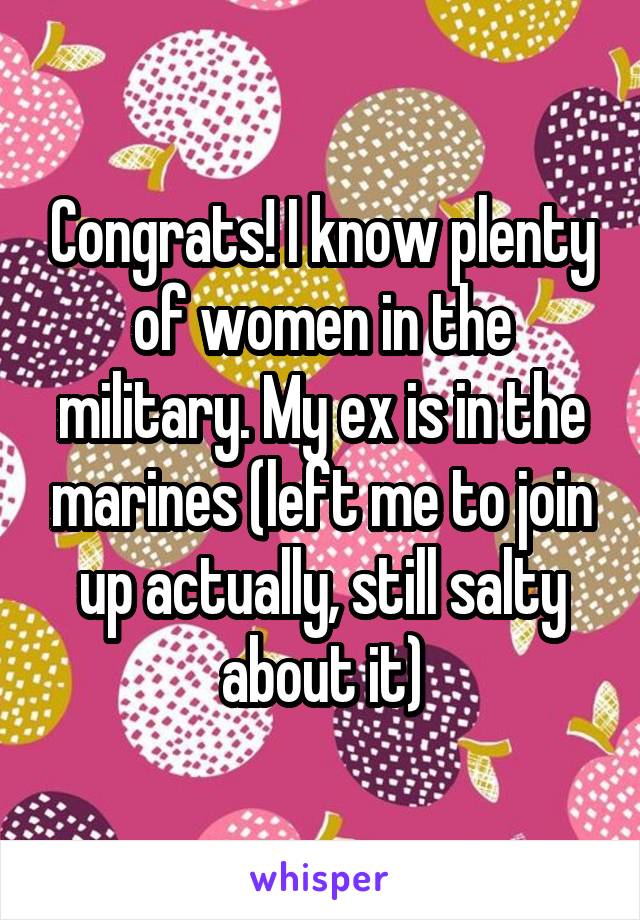 Congrats! I know plenty of women in the military. My ex is in the marines (left me to join up actually, still salty about it)