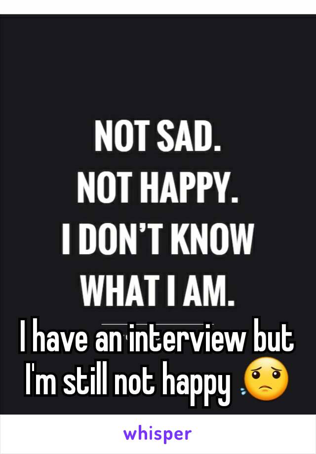 I have an interview but I'm still not happy 😟