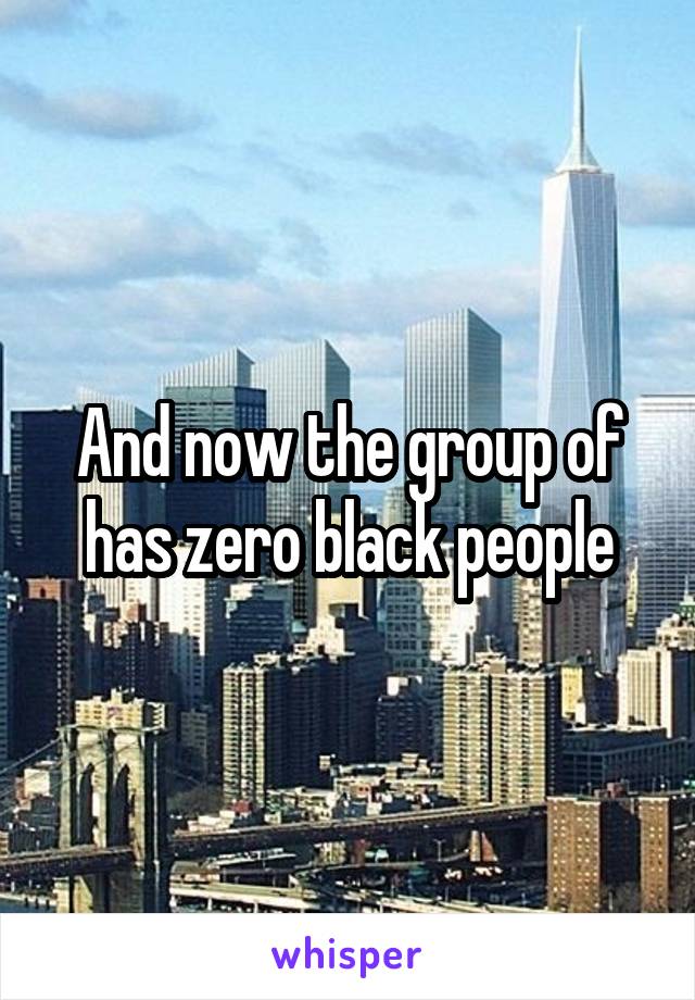 And now the group of has zero black people
