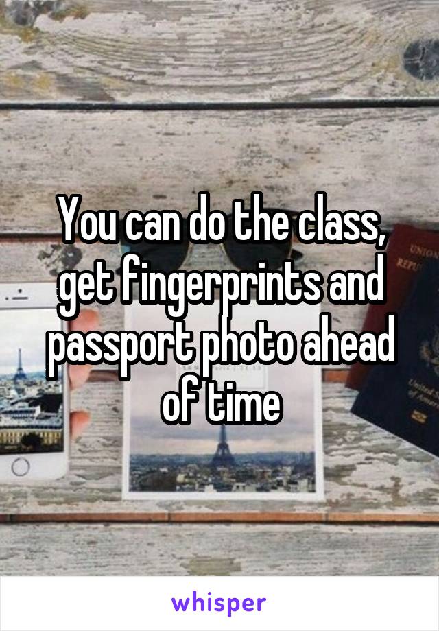 You can do the class, get fingerprints and passport photo ahead of time