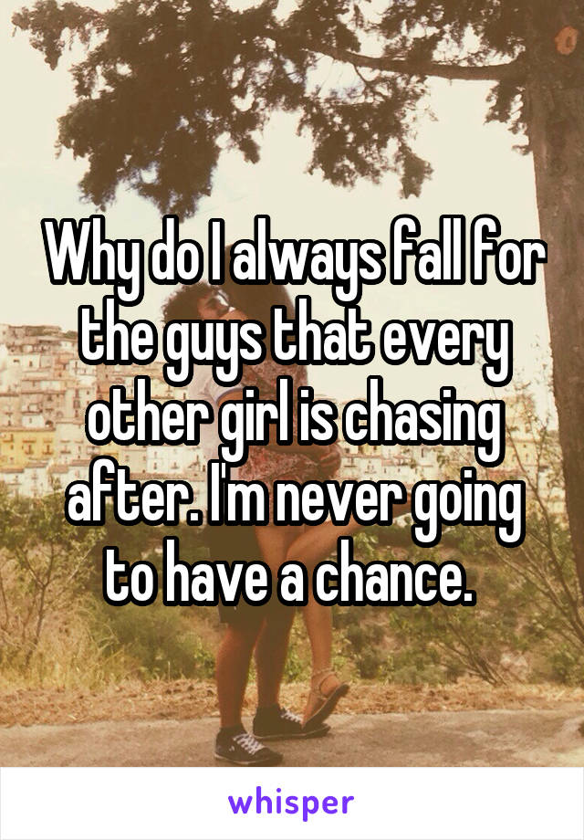 Why do I always fall for the guys that every other girl is chasing after. I'm never going to have a chance. 