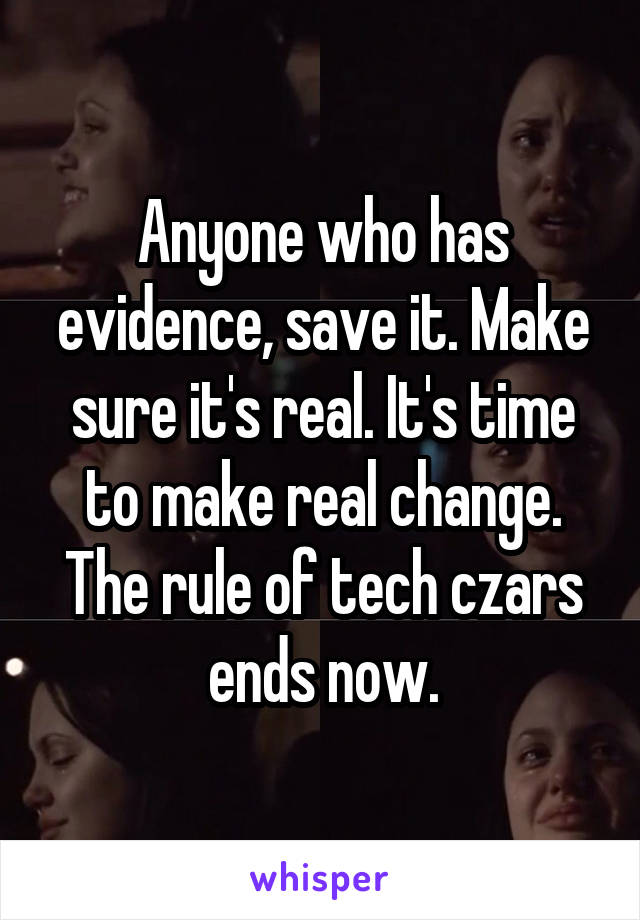 Anyone who has evidence, save it. Make sure it's real. It's time to make real change. The rule of tech czars ends now.