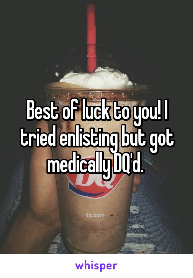Best of luck to you! I tried enlisting but got medically DQ'd. 