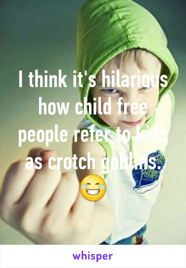 I think it's hilarious how child free people refer to kids as crotch goblins. 😂