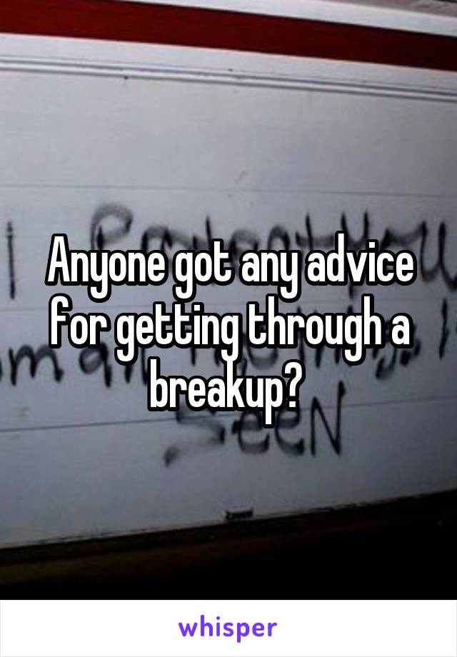Anyone got any advice for getting through a breakup? 