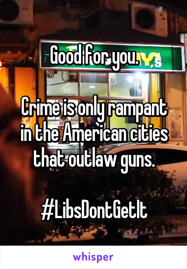 Good for you.

Crime is only rampant in the American cities that outlaw guns.

#LibsDontGetIt