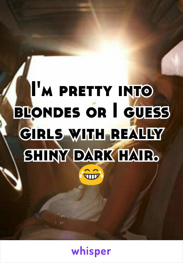 I'm pretty into blondes or I guess girls with really shiny dark hair. 😂