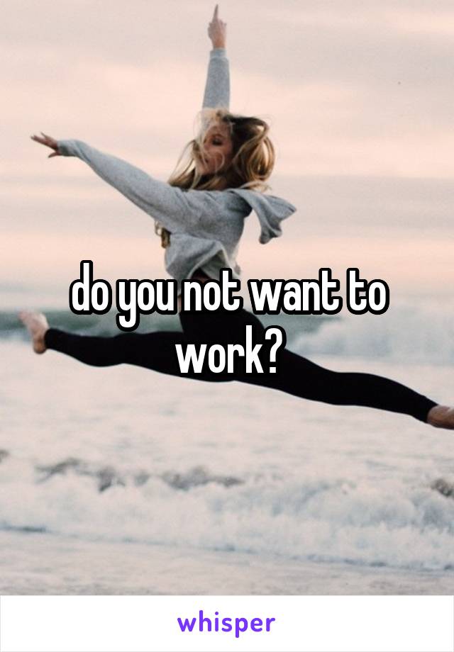 do you not want to work?