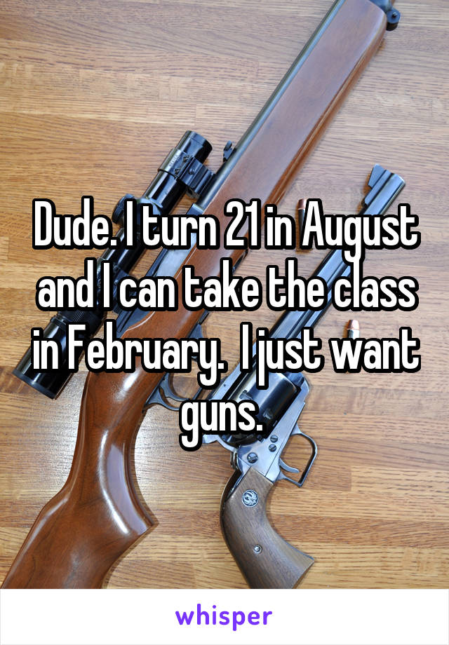 Dude. I turn 21 in August and I can take the class in February.  I just want guns. 