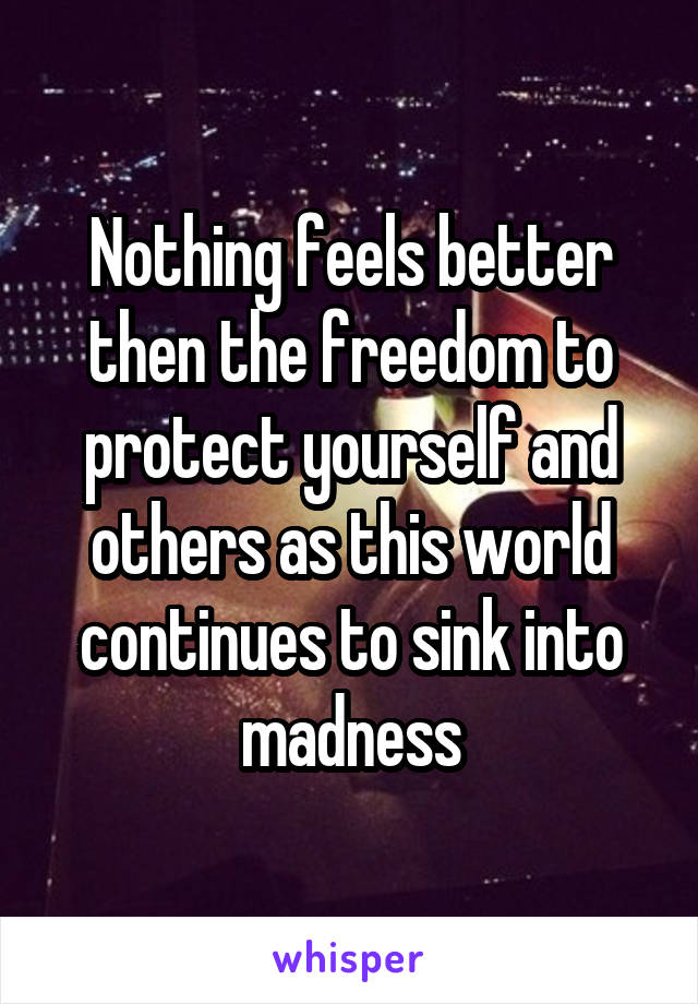 Nothing feels better then the freedom to protect yourself and others as this world continues to sink into madness